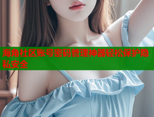 海角社区账号密码管理神器轻松保护隐私安全