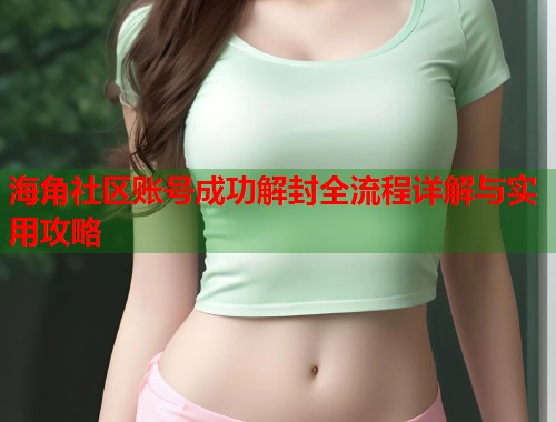 海角社区账号成功解封全流程详解与实用攻略  第2张