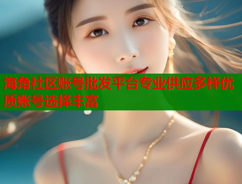 海角社区账号批发平台专业供应多样优质账号选择丰富