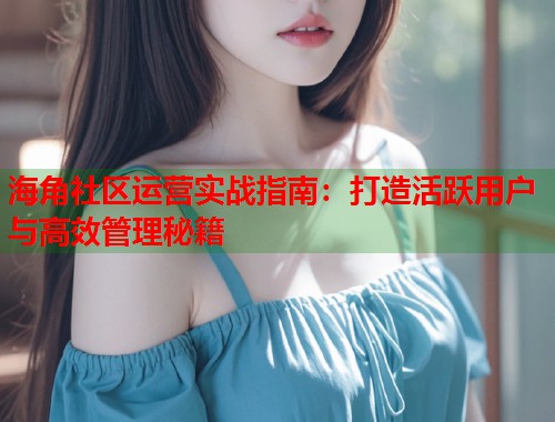 海角社区运营实战指南：打造活跃用户与高效管理秘籍