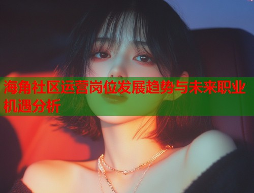 海角社区运营岗位发展趋势与未来职业机遇分析