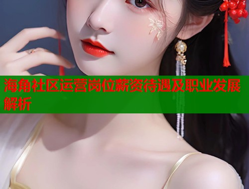 海角社区运营岗位薪资待遇及职业发展解析
