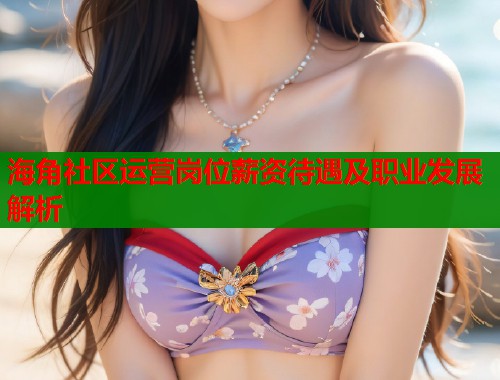 海角社区运营岗位薪资待遇及职业发展解析  第2张