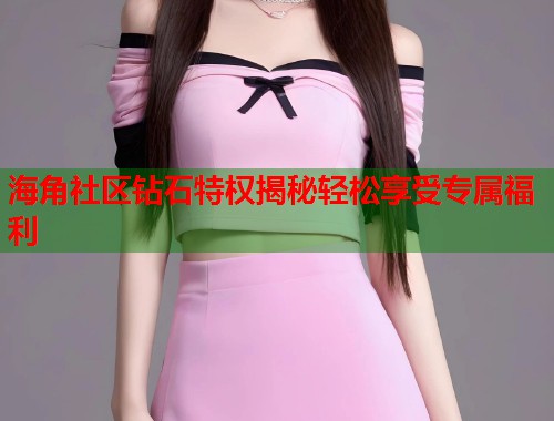 海角社区钻石特权揭秘轻松享受专属福利