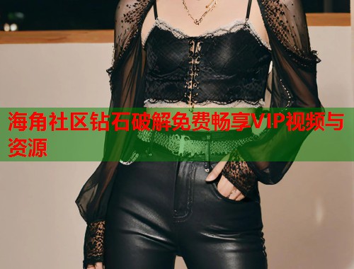 海角社区钻石破解免费畅享VIP视频与资源