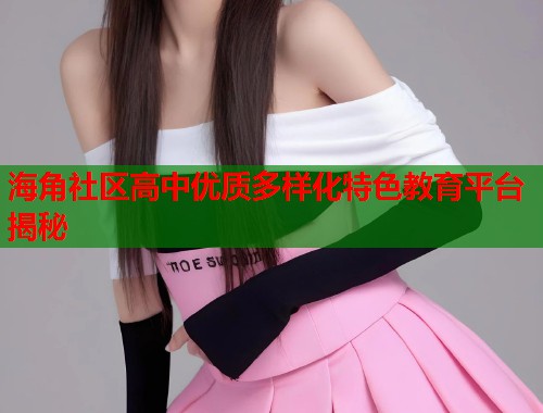 海角社区高中优质多样化特色教育平台揭秘