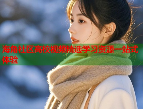 海角社区高校视频精选学习资源一站式体验