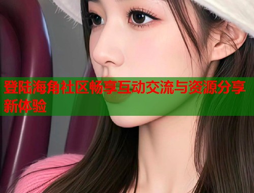 登陆海角社区畅享互动交流与资源分享新体验