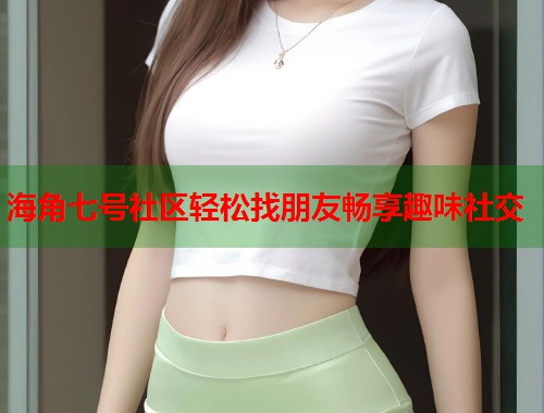 海角七号社区轻松找朋友畅享趣味社交