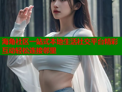 海角社区一站式本地生活社交平台精彩互动轻松连接邻里