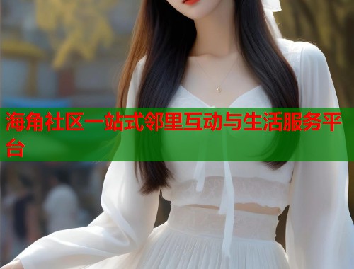 海角社区一站式邻里互动与生活服务平台