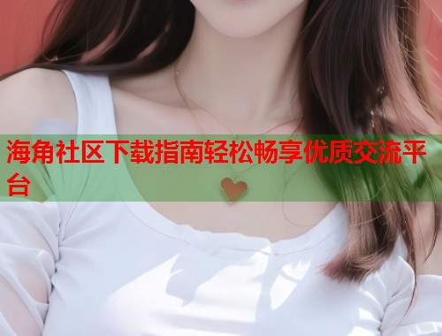 海角社区下载指南轻松畅享优质交流平台  第2张