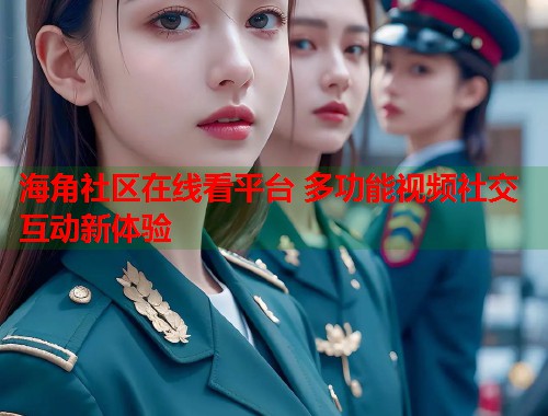 海角社区在线看平台 多功能视频社交互动新体验
