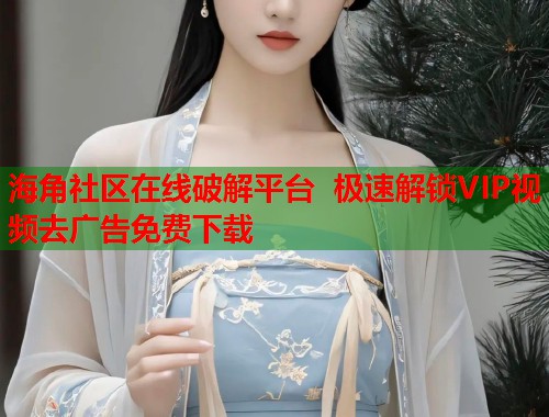 海角社区在线破解平台 极速解锁VIP视频去广告免费下载