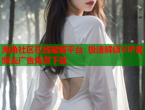 海角社区在线破解平台 极速解锁VIP视频去广告免费下载  第2张