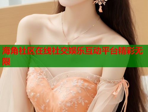 海角社区在线社交娱乐互动平台精彩无限