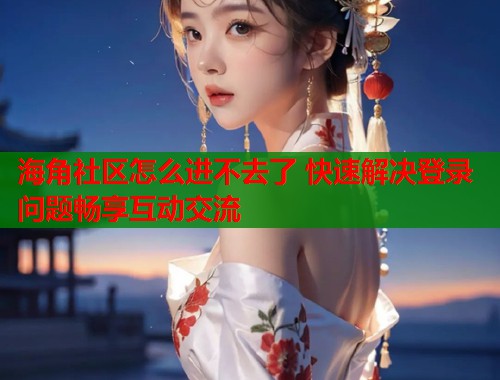 海角社区怎么进不去了 快速解决登录问题畅享互动交流  第2张