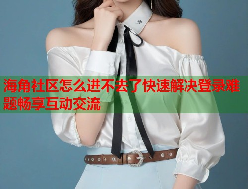 海角社区怎么进不去了快速解决登录难题畅享互动交流
