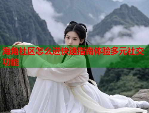 海角社区怎么进快速指南体验多元社交功能