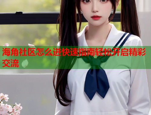 海角社区怎么进快速指南轻松开启精彩交流