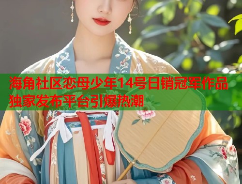 海角社区恋母少年14号日销冠军作品独家发布平台引爆热潮