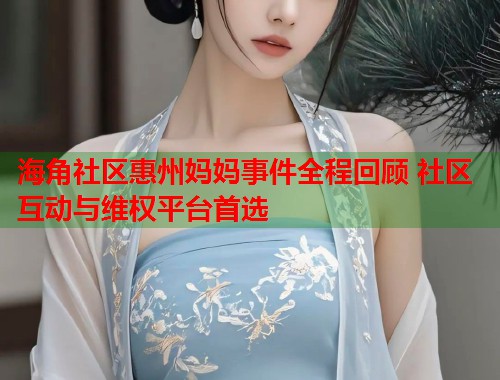 海角社区惠州妈妈事件全程回顾 社区互动与维权平台首选