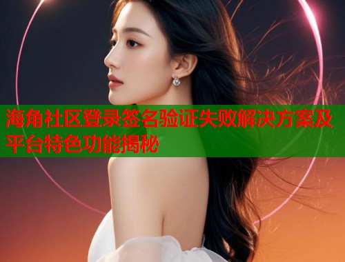 海角社区登录签名验证失败解决方案及平台特色功能揭秘  第2张