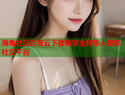 海角社区百度云下载畅享全球华人视频社交平台