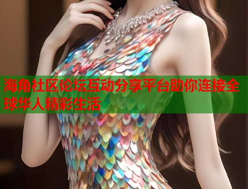 海角社区论坛互动分享平台助你连接全球华人精彩生活
