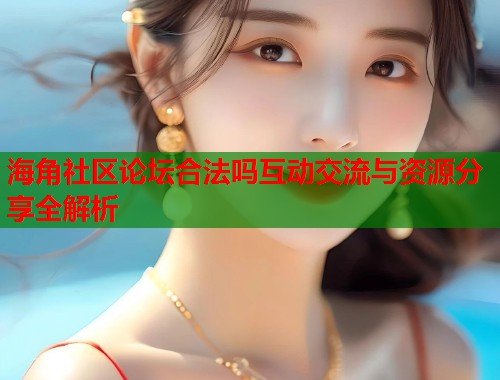 海角社区论坛合法吗互动交流与资源分享全解析  第2张