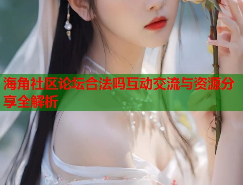 海角社区论坛合法吗互动交流与资源分享全解析