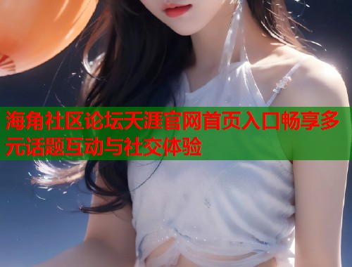 海角社区论坛天涯官网首页入口畅享多元话题互动与社交体验  第2张