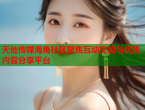 天地传媒海角社区聚焦互动交流与优质内容分享平台  第2张