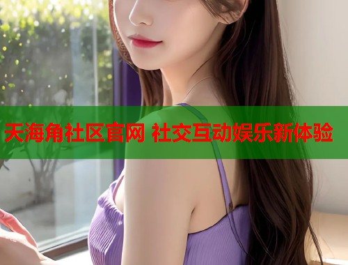 天海角社区官网 社交互动娱乐新体验