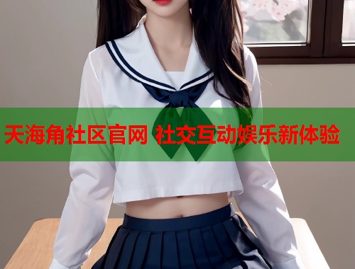 天海角社区官网 社交互动娱乐新体验  第2张