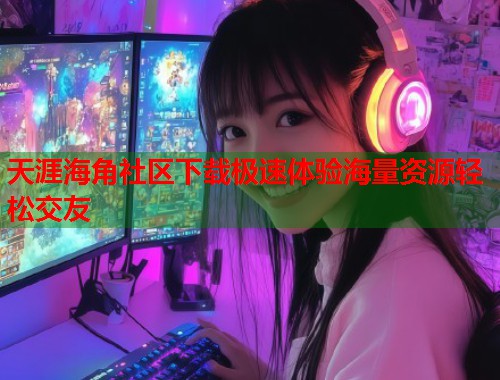 天涯海角社区下载极速体验海量资源轻松交友