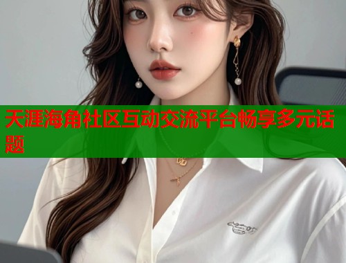天涯海角社区互动交流平台畅享多元话题  第2张
