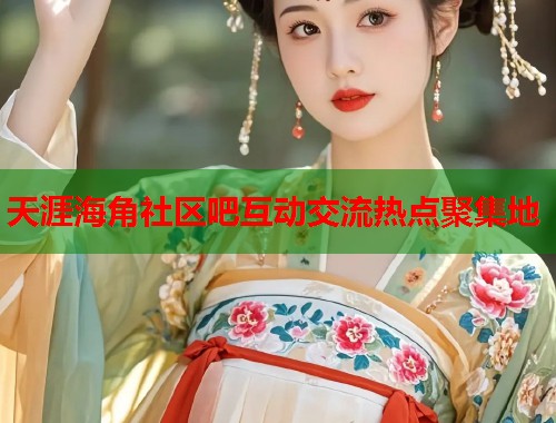 天涯海角社区吧互动交流热点聚集地
