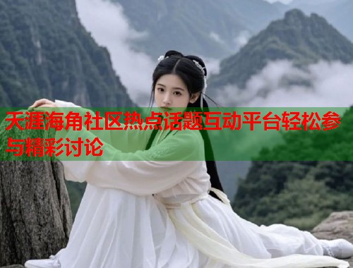 天涯海角社区热点话题互动平台轻松参与精彩讨论