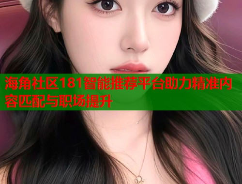 海角社区181智能推荐平台助力精准内容匹配与职场提升