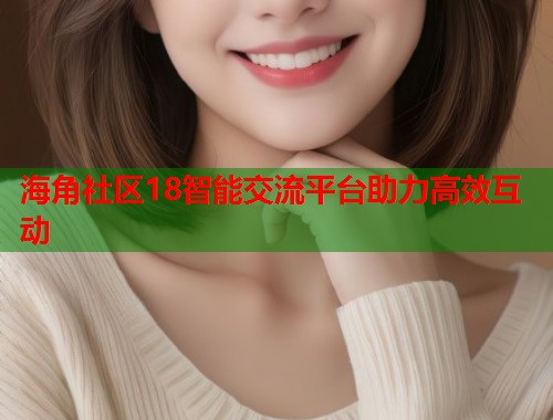 海角社区18智能交流平台助力高效互动
