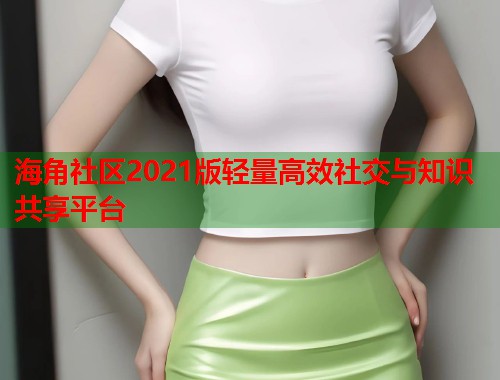 海角社区2021版轻量高效社交与知识共享平台