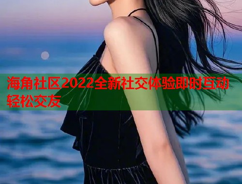 海角社区2022全新社交体验即时互动轻松交友