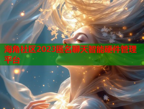海角社区2023匿名聊天智能硬件管理平台