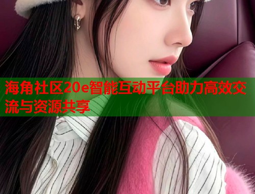 海角社区20e智能互动平台助力高效交流与资源共享