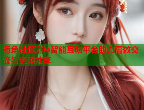 海角社区20e智能互动平台助力高效交流与资源共享  第2张