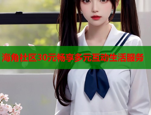 海角社区30元畅享多元互动生活服务