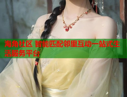 海角社区 智能匹配邻里互动一站式生活服务平台