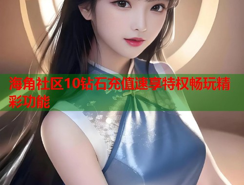 海角社区10钻石充值速享特权畅玩精彩功能  第1张
