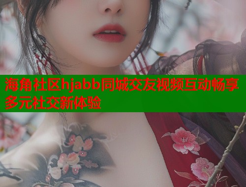 海角社区hjabb同城交友视频互动畅享多元社交新体验